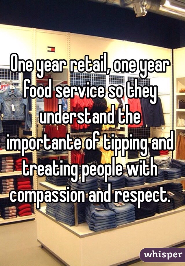 One year retail, one year food service so they understand the importante of tipping and treating people with compassion and respect. 