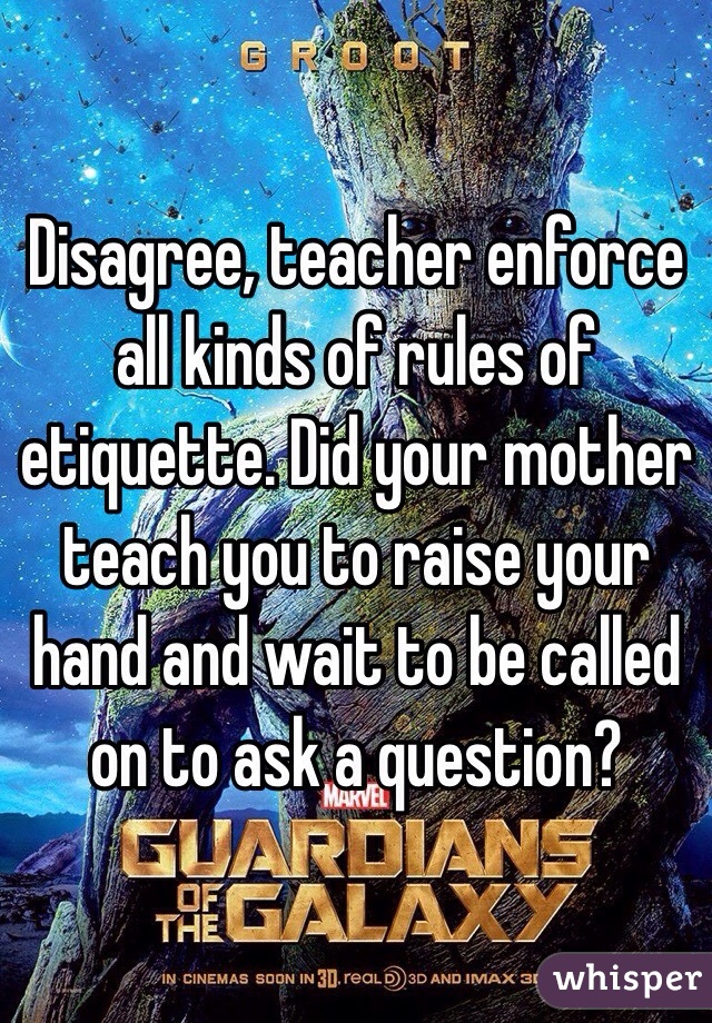 Disagree, teacher enforce all kinds of rules of etiquette. Did your mother teach you to raise your hand and wait to be called on to ask a question?