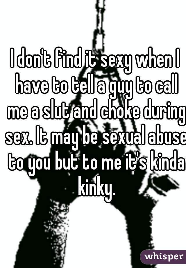 I don't find it sexy when I have to tell a guy to call me a slut and choke during sex. It may be sexual abuse to you but to me it's kinda kinky.