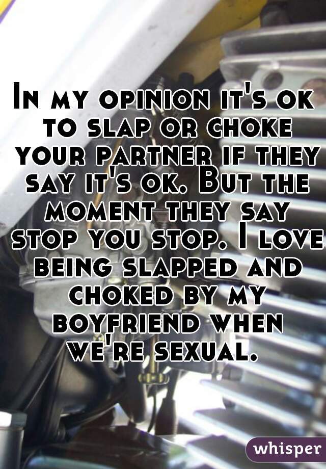 In my opinion it's ok to slap or choke your partner if they say it's ok. But the moment they say stop you stop. I love being slapped and choked by my boyfriend when we're sexual. 