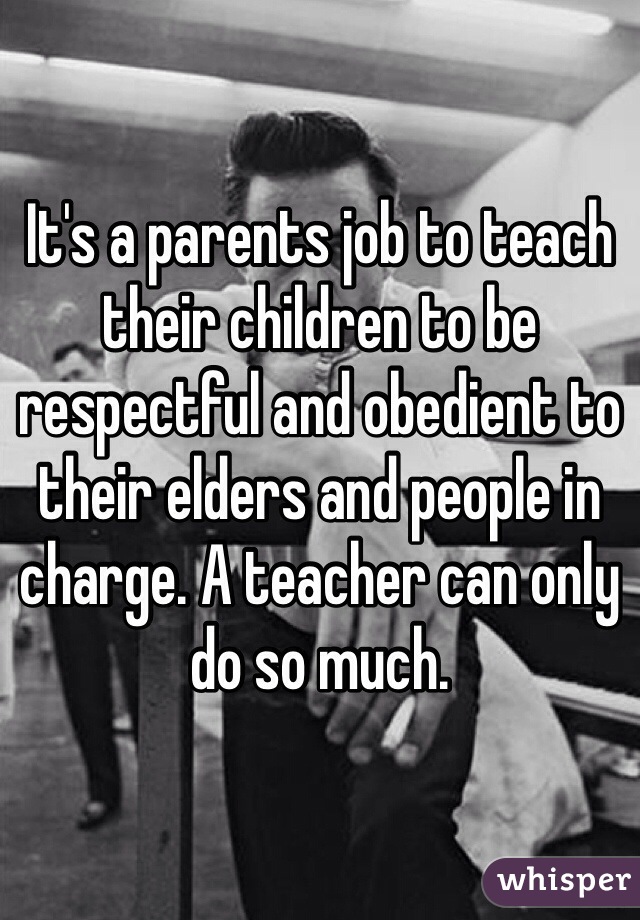 It's a parents job to teach  their children to be respectful and obedient to their elders and people in charge. A teacher can only do so much.