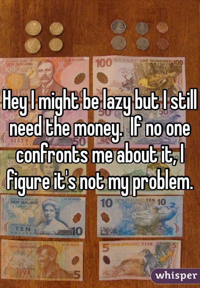 Hey I might be lazy but I still need the money.  If no one confronts me about it, I figure it's not my problem.