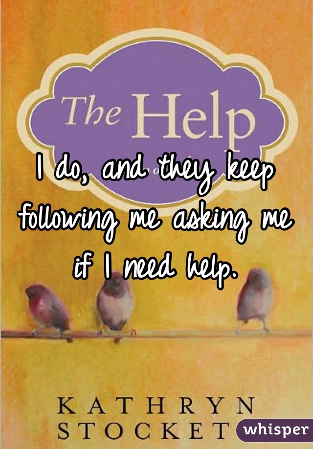 I do, and they keep following me asking me if I need help. 