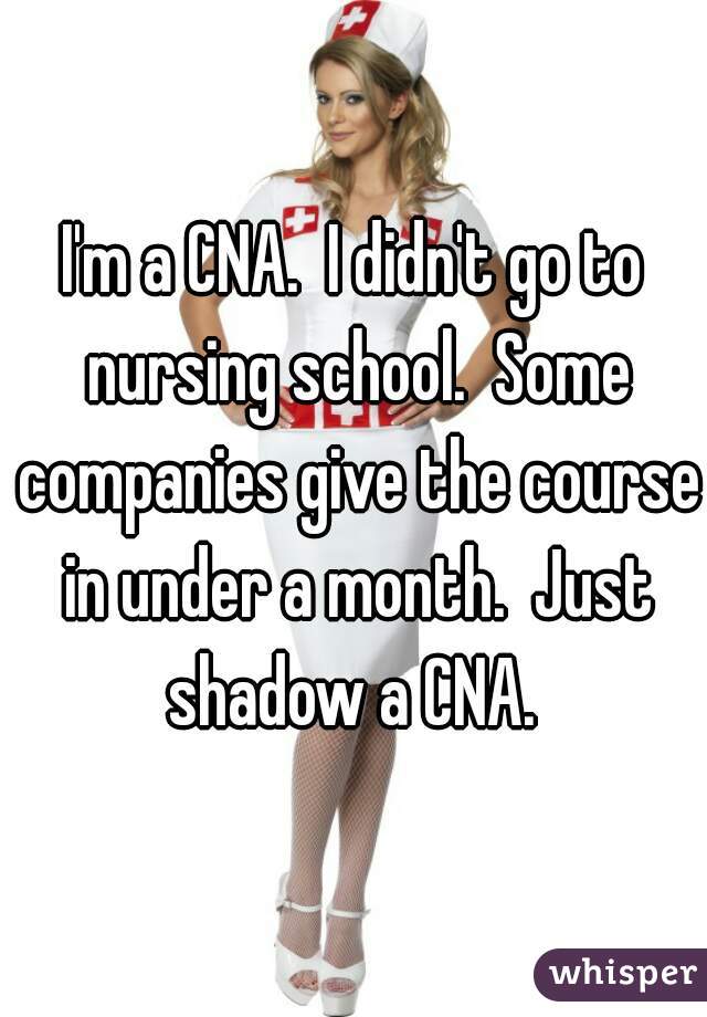 I'm a CNA.  I didn't go to nursing school.  Some companies give the course in under a month.  Just shadow a CNA. 