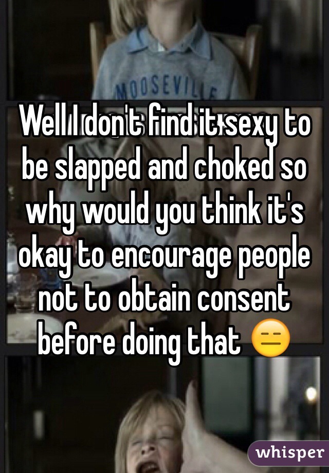 Well I don't find it sexy to be slapped and choked so why would you think it's okay to encourage people not to obtain consent before doing that 😑