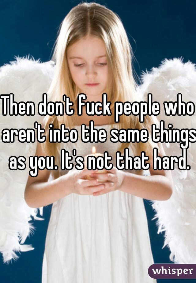 Then don't fuck people who aren't into the same things as you. It's not that hard.