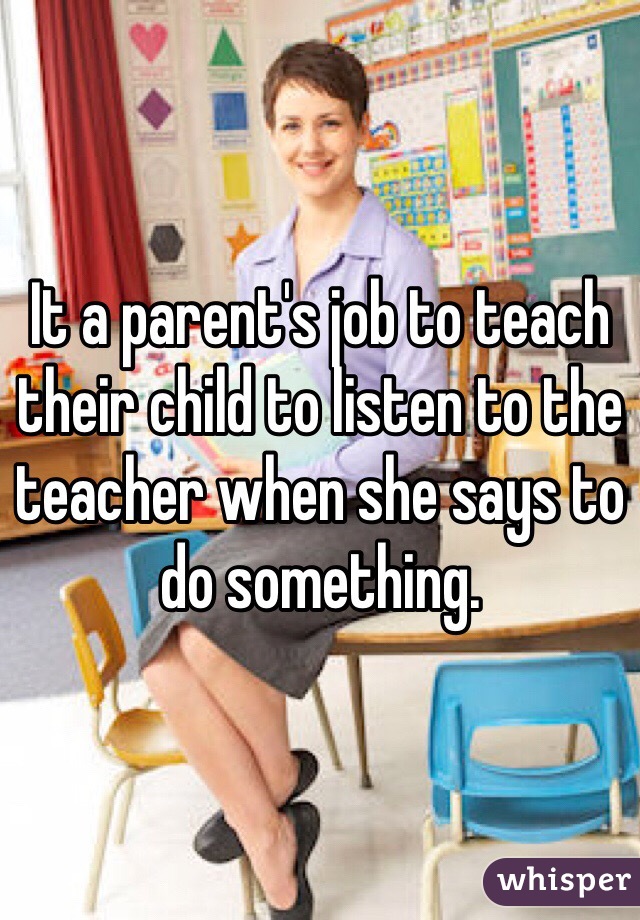 It a parent's job to teach their child to listen to the teacher when she says to do something.