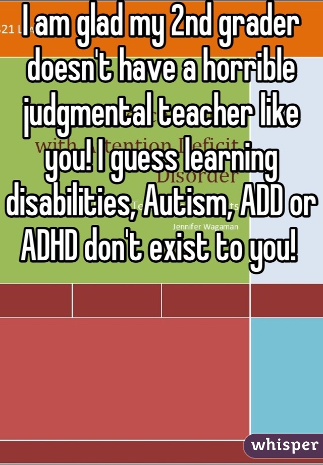 I am glad my 2nd grader doesn't have a horrible judgmental teacher like you! I guess learning disabilities, Autism, ADD or ADHD don't exist to you! 