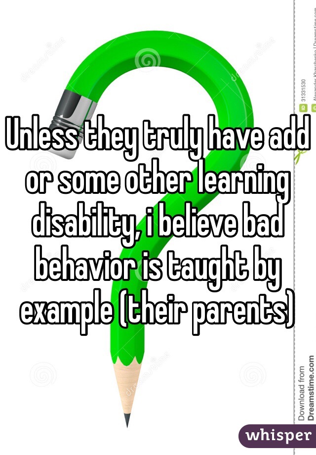 Unless they truly have add or some other learning disability, i believe bad behavior is taught by example (their parents) 