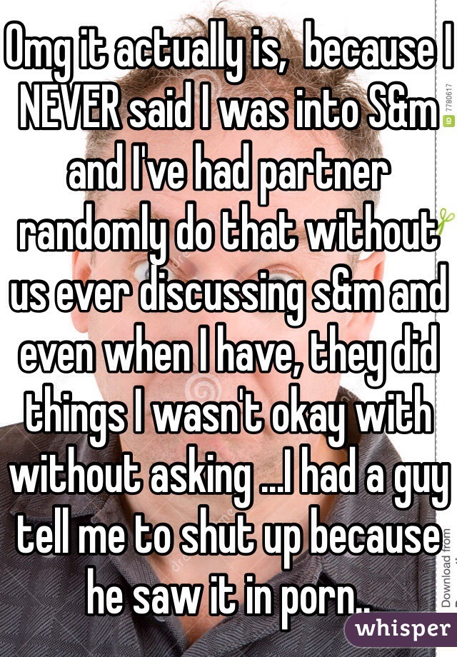 Omg it actually is,  because I NEVER said I was into S&m and I've had partner randomly do that without us ever discussing s&m and even when I have, they did things I wasn't okay with without asking ...I had a guy tell me to shut up because he saw it in porn..