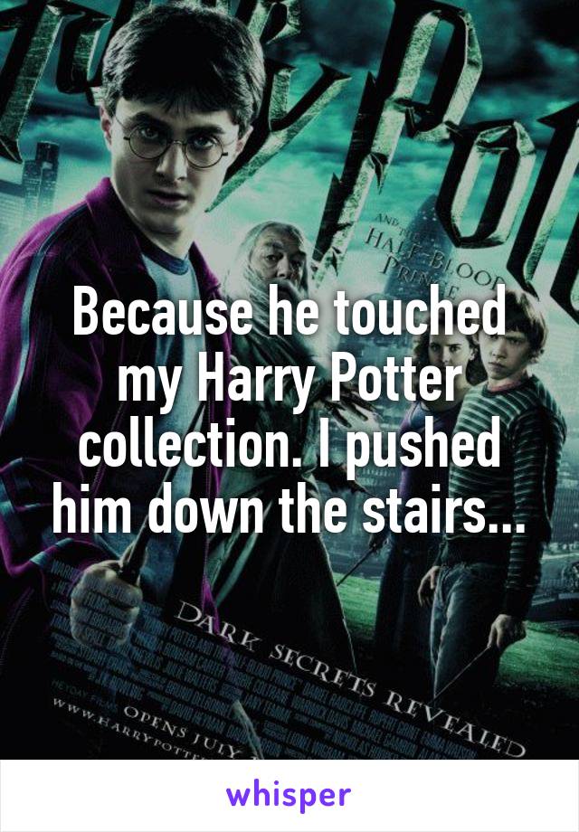 Because he touched my Harry Potter collection. I pushed him down the stairs...