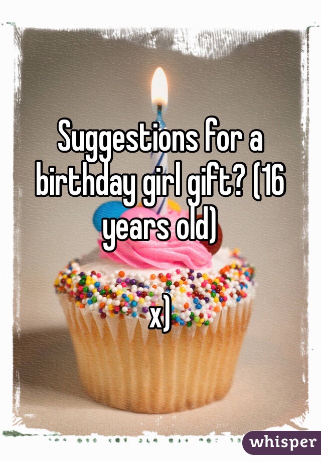 Suggestions for a birthday girl gift? (16 years old) 

x)