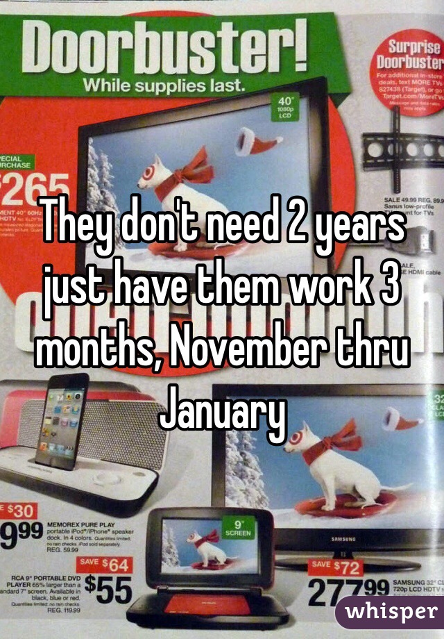 They don't need 2 years just have them work 3 months, November thru January 