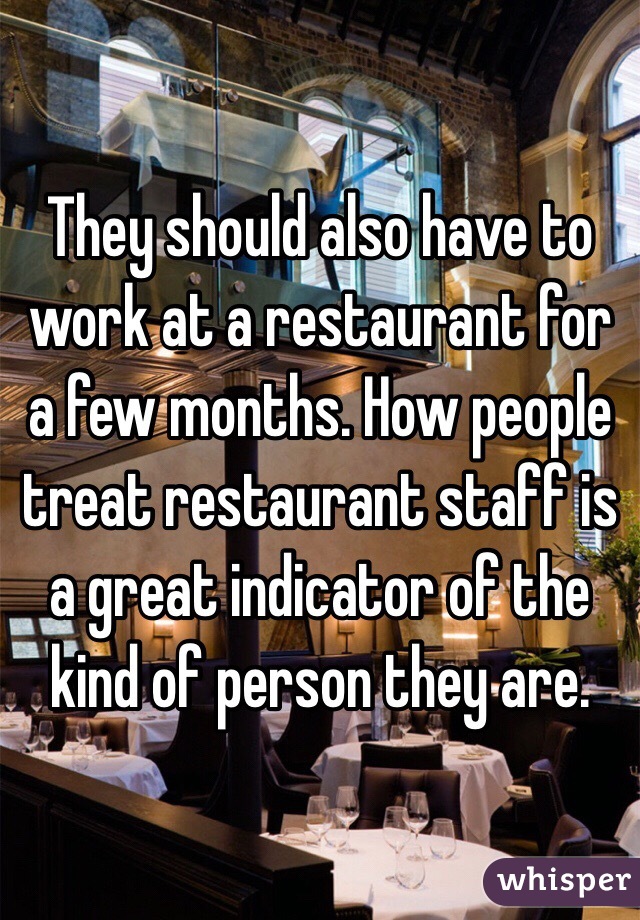 They should also have to work at a restaurant for a few months. How people treat restaurant staff is a great indicator of the kind of person they are. 