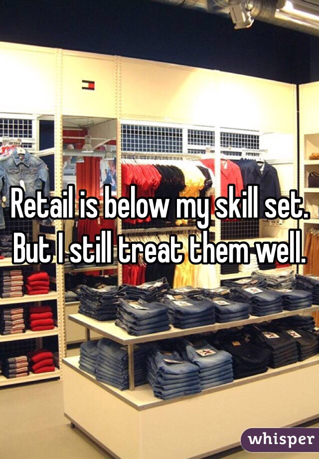 Retail is below my skill set. But I still treat them well. 