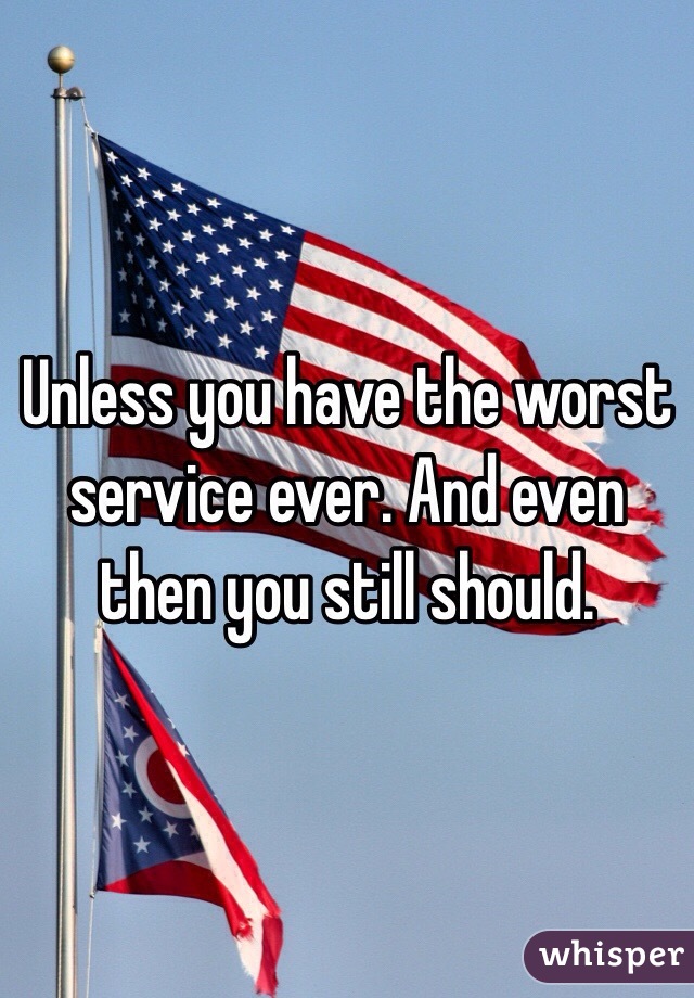 Unless you have the worst service ever. And even then you still should. 