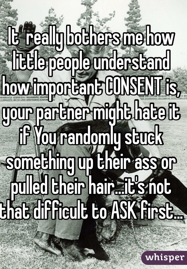 It  really bothers me how little people understand how important CONSENT is, your partner might hate it if You randomly stuck something up their ass or pulled their hair...it's not that difficult to ASK first...