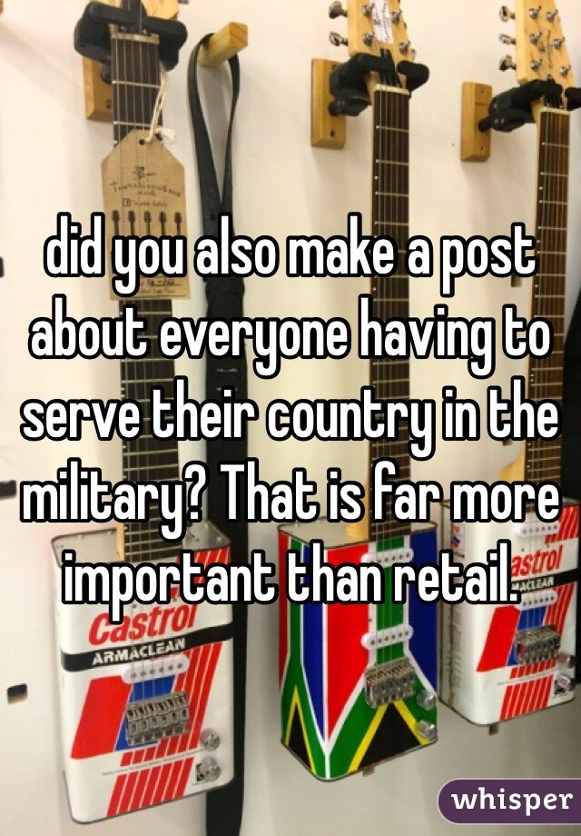 did you also make a post about everyone having to serve their country in the military? That is far more important than retail.