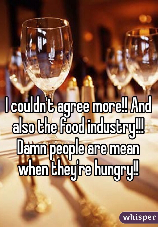 I couldn't agree more!! And also the food industry!!! Damn people are mean when they're hungry!!