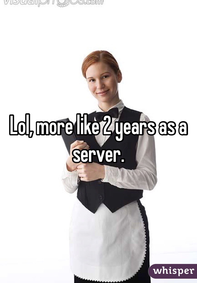 Lol, more like 2 years as a server. 