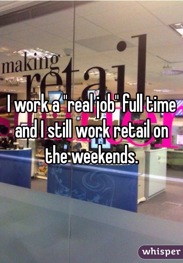 I work a "real job" full time and I still work retail on the weekends. 