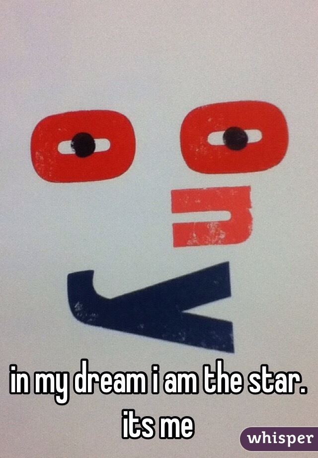 in my dream i am the star.
its me 