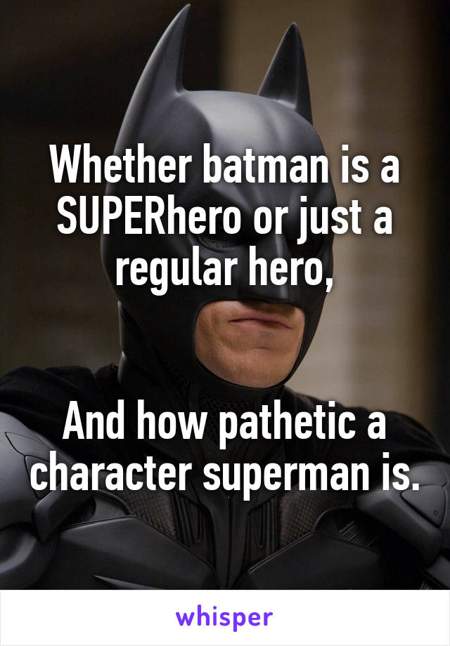 Whether batman is a SUPERhero or just a regular hero,


And how pathetic a character superman is.