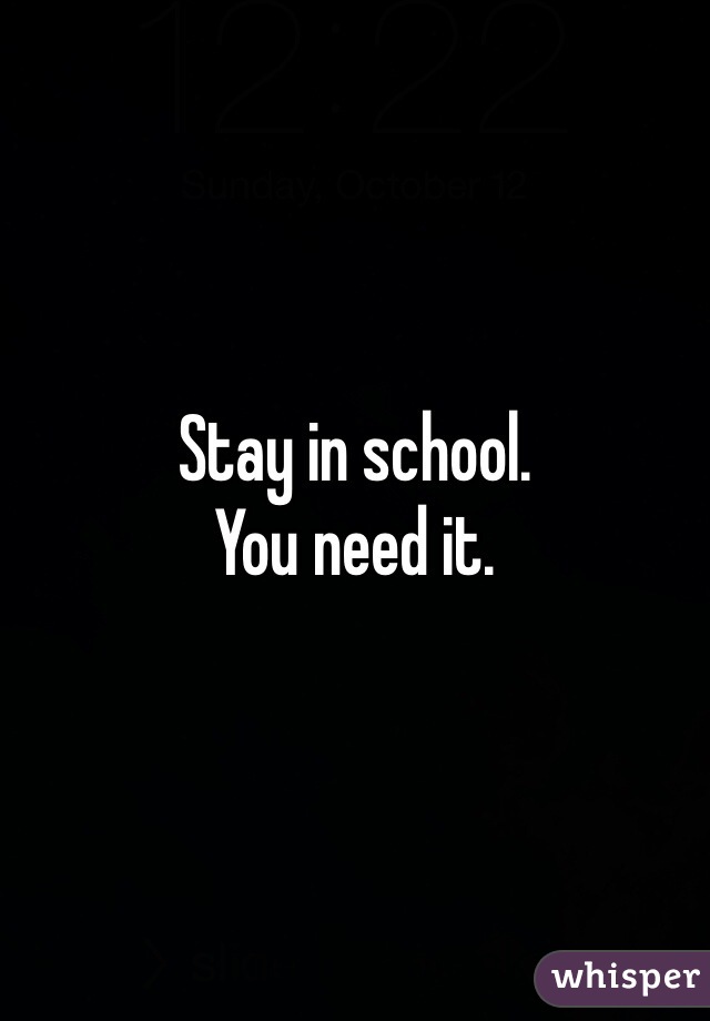 Stay in school.
You need it.