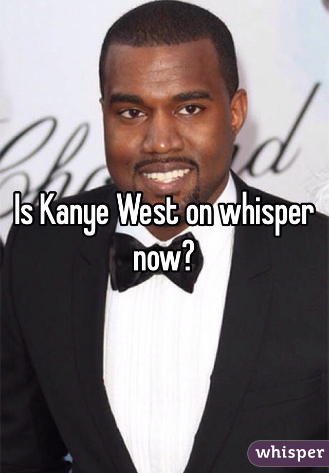 Is Kanye West on whisper now?