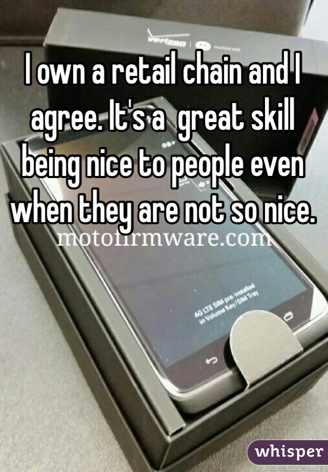 I own a retail chain and I agree. It's a  great skill being nice to people even when they are not so nice. 