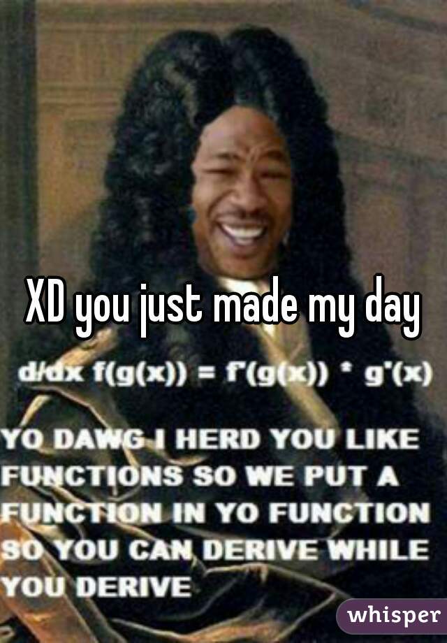 XD you just made my day