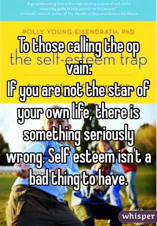 To those calling the op vain:
If you are not the star of your own life, there is something seriously wrong. Self esteem isn't a bad thing to have.