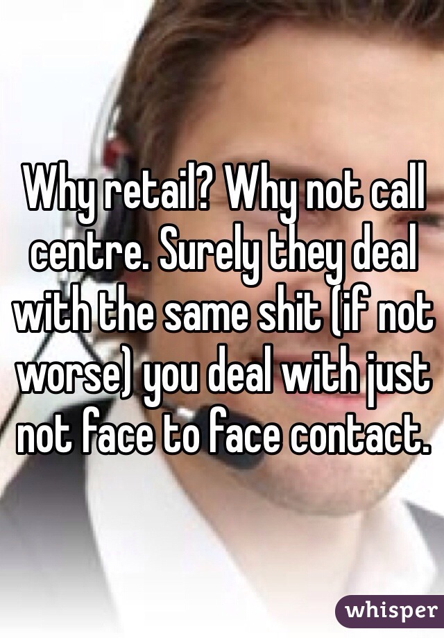 Why retail? Why not call centre. Surely they deal with the same shit (if not worse) you deal with just not face to face contact. 