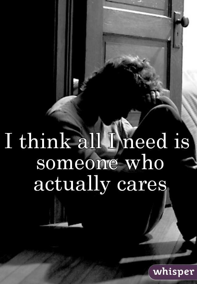 I think all I need is someone who actually cares