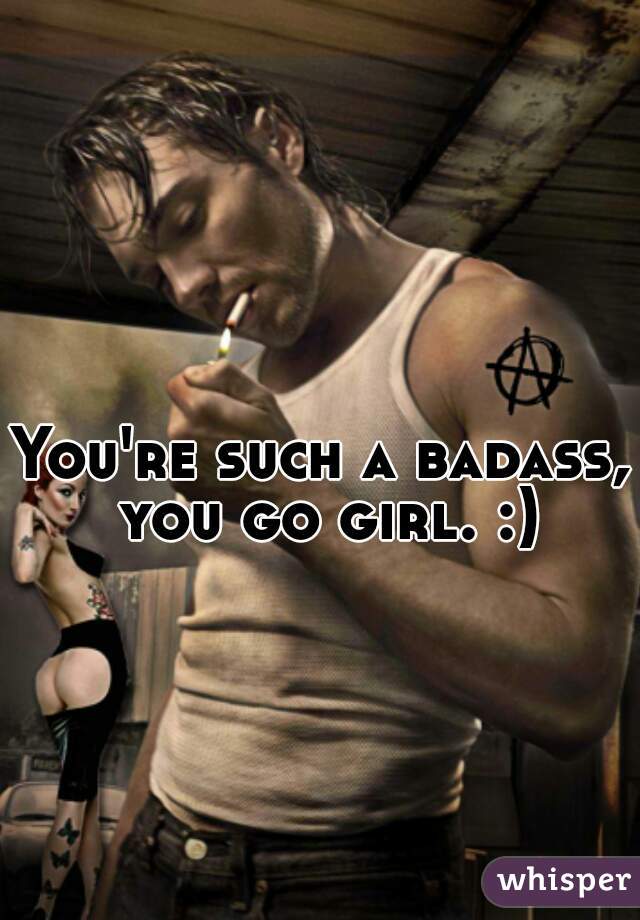 You're such a badass, you go girl. :)