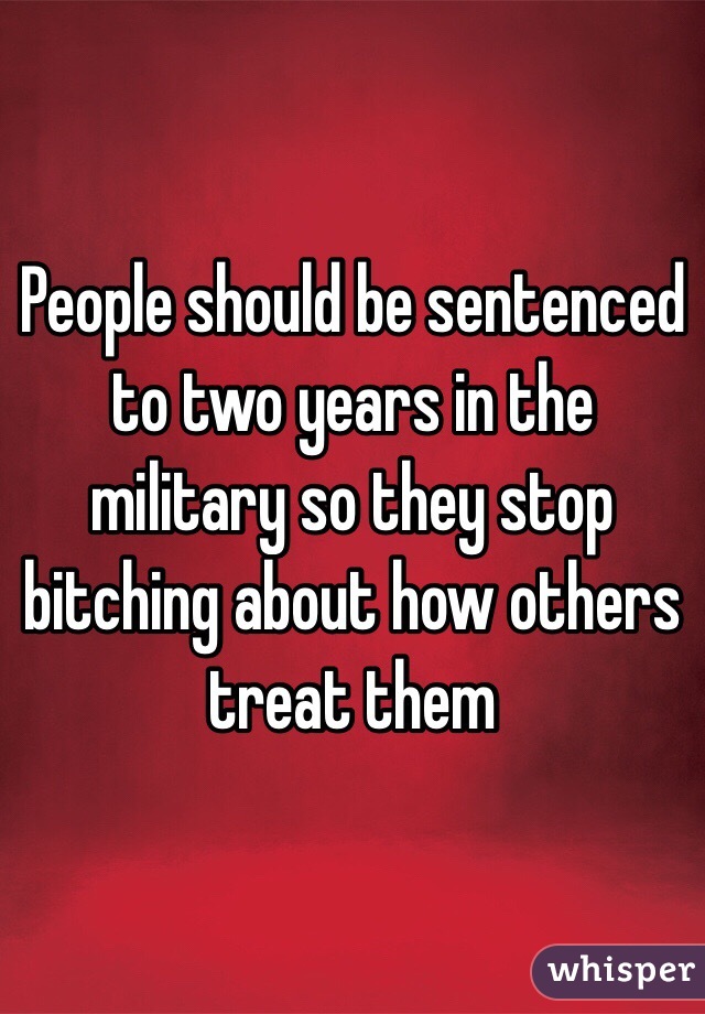 People should be sentenced to two years in the military so they stop bitching about how others treat them