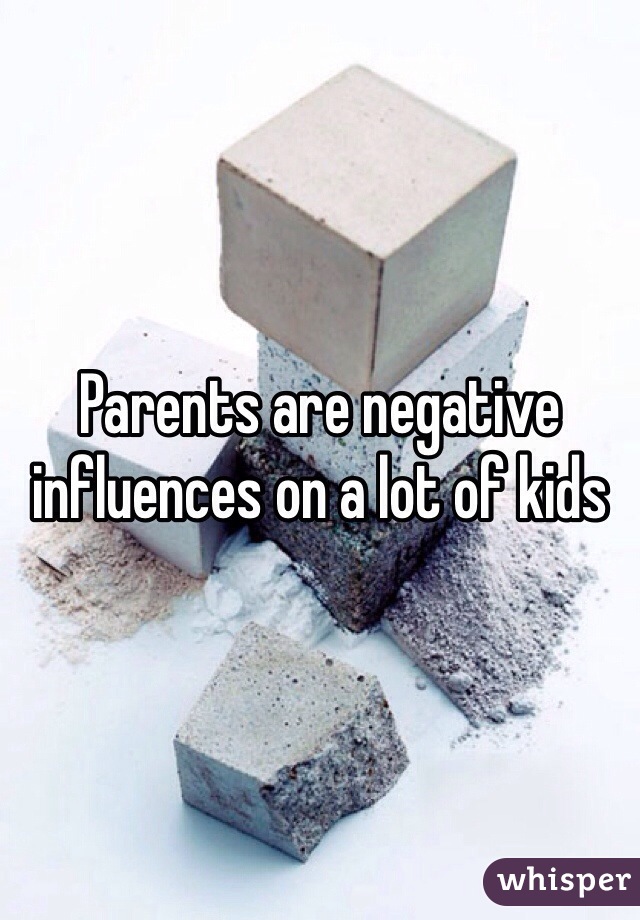 Parents are negative influences on a lot of kids