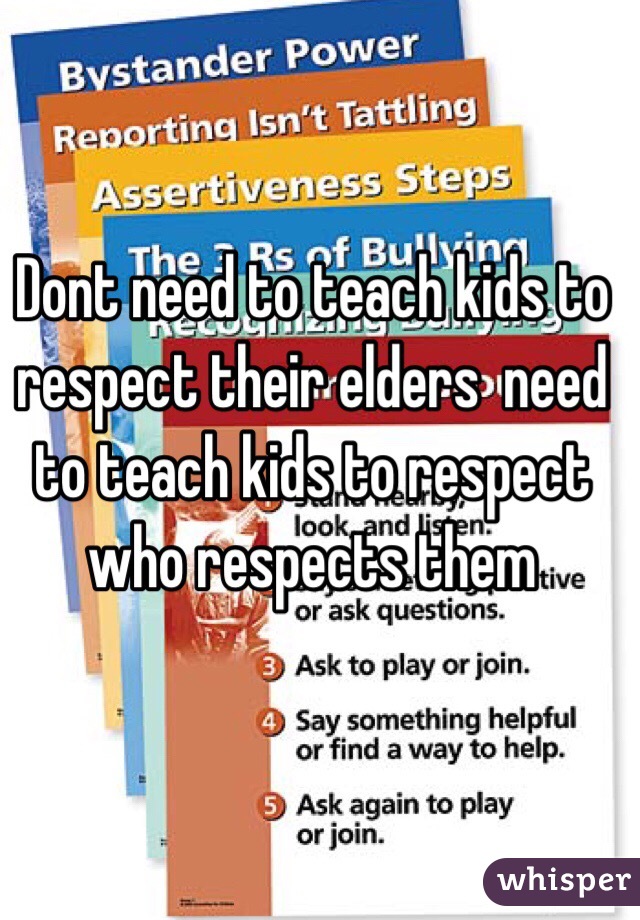 Dont need to teach kids to respect their elders  need to teach kids to respect who respects them 