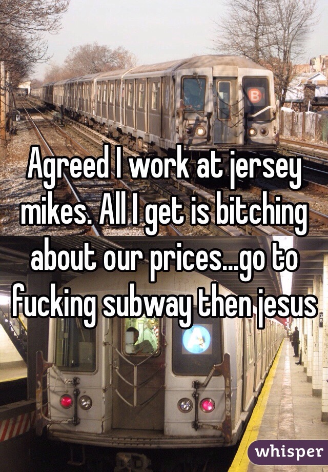 Agreed I work at jersey mikes. All I get is bitching about our prices...go to fucking subway then jesus