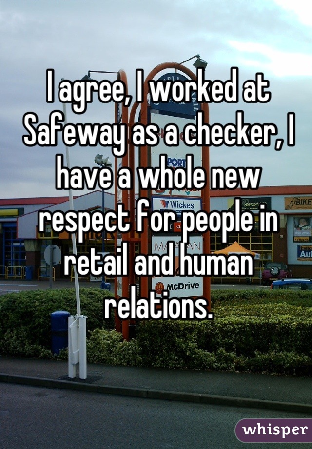 I agree, I worked at Safeway as a checker, I have a whole new respect for people in retail and human relations.