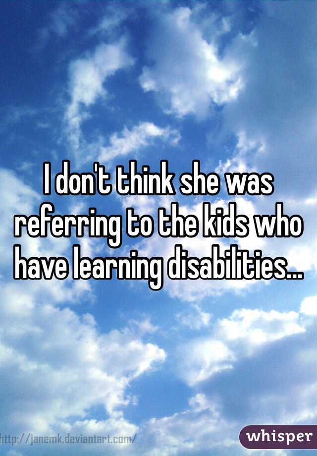 I don't think she was referring to the kids who have learning disabilities... 