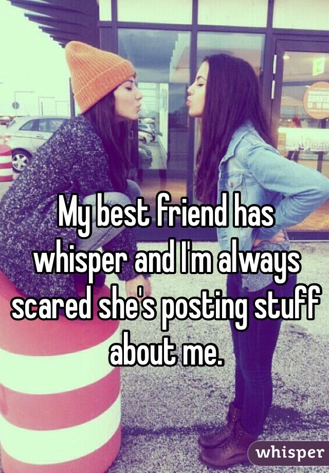 My best friend has whisper and I'm always scared she's posting stuff about me. 