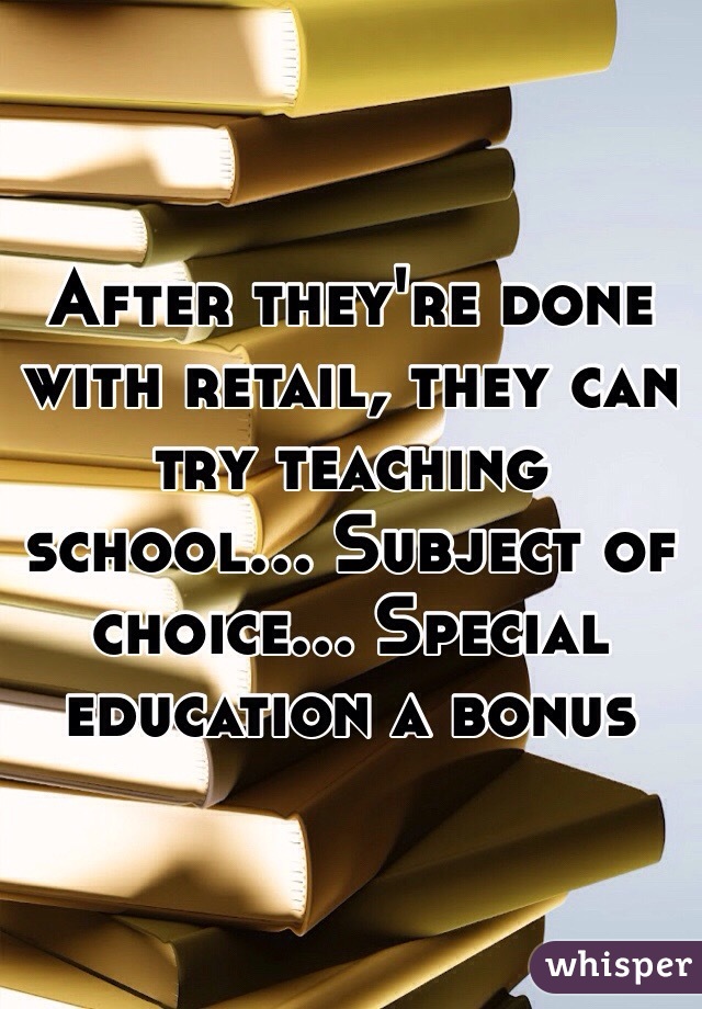 After they're done with retail, they can try teaching school... Subject of choice... Special education a bonus 