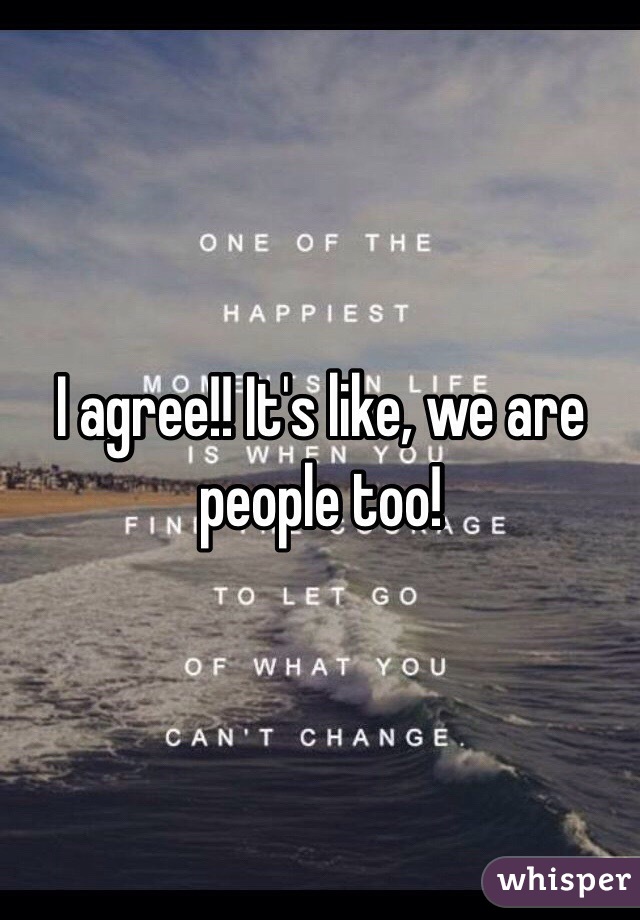 I agree!! It's like, we are people too! 