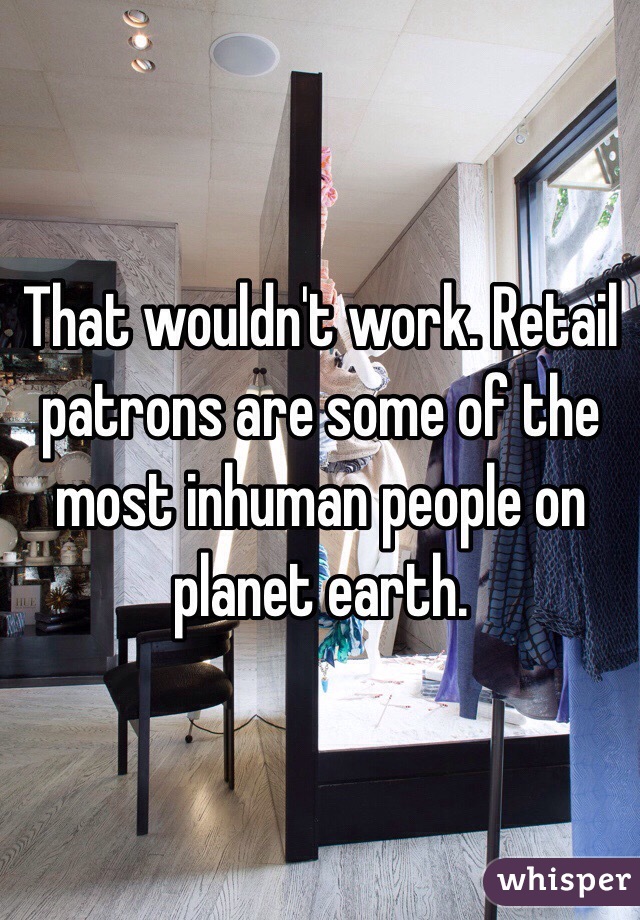 That wouldn't work. Retail patrons are some of the most inhuman people on planet earth.