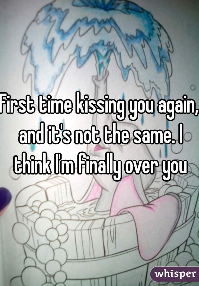 First time kissing you again, and it's not the same. I think I'm finally over you