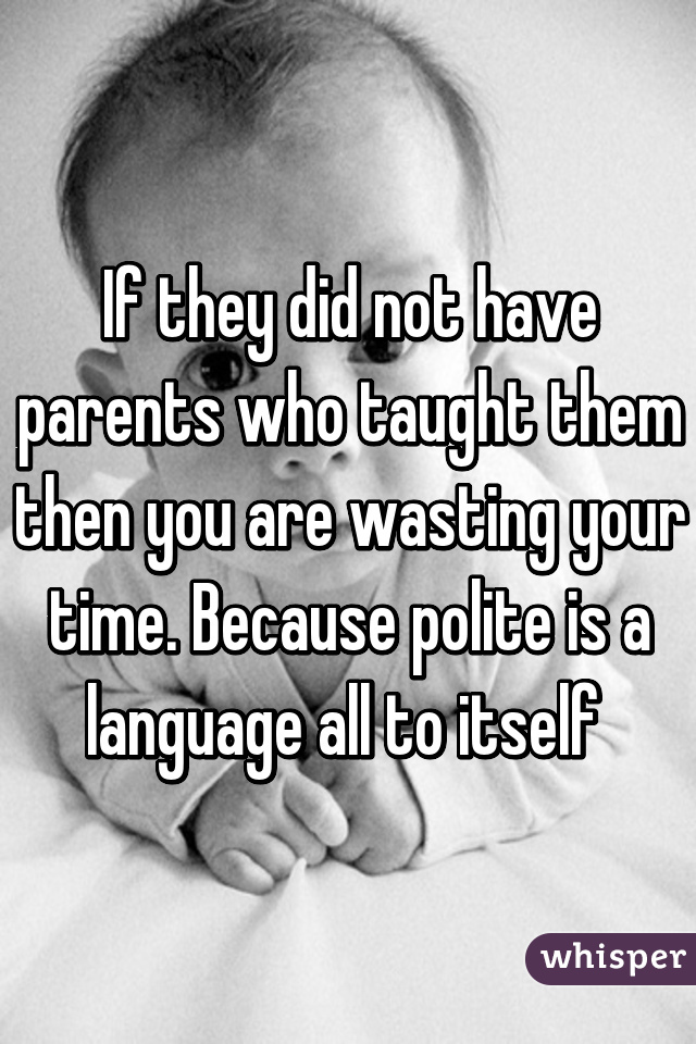 If they did not have parents who taught them then you are wasting your time. Because polite is a language all to itself 