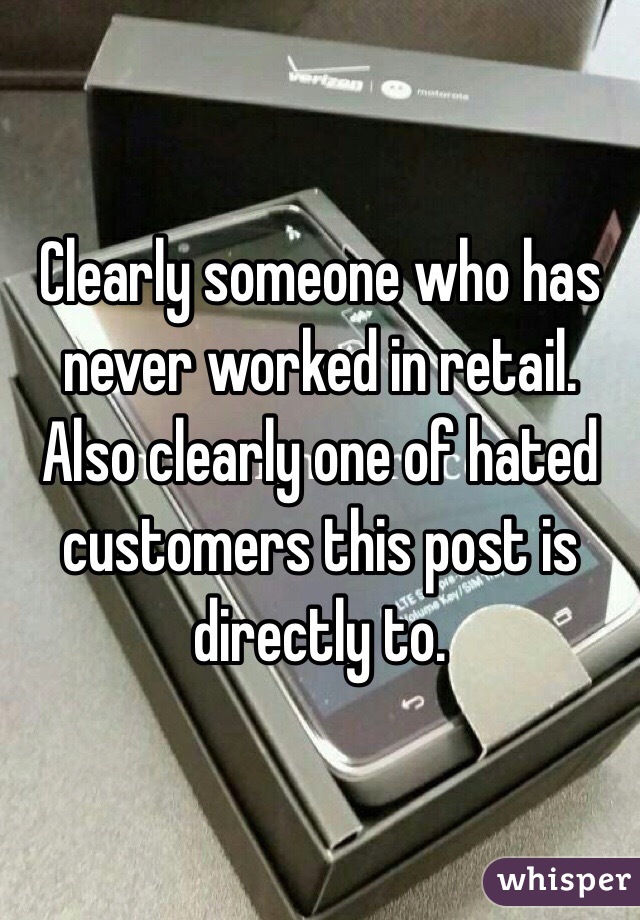 Clearly someone who has never worked in retail. Also clearly one of hated customers this post is directly to. 