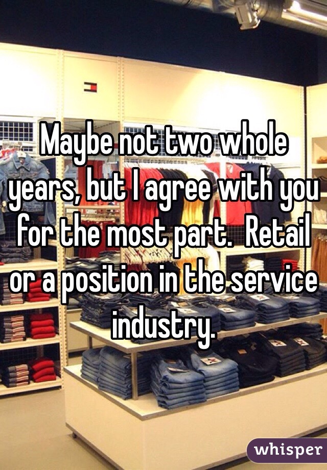 Maybe not two whole years, but I agree with you for the most part.  Retail or a position in the service industry.  