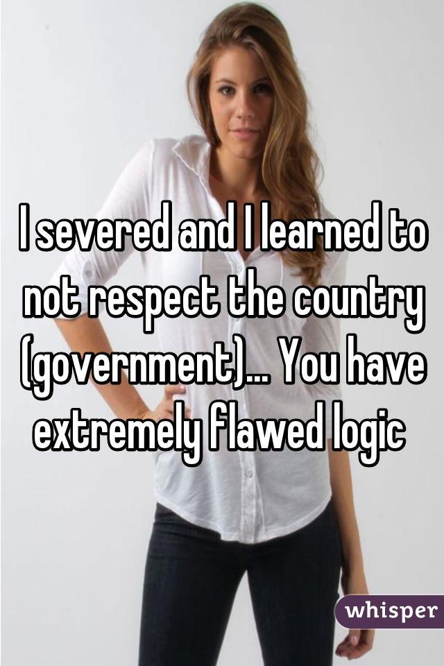 I severed and I learned to not respect the country (government)... You have extremely flawed logic 